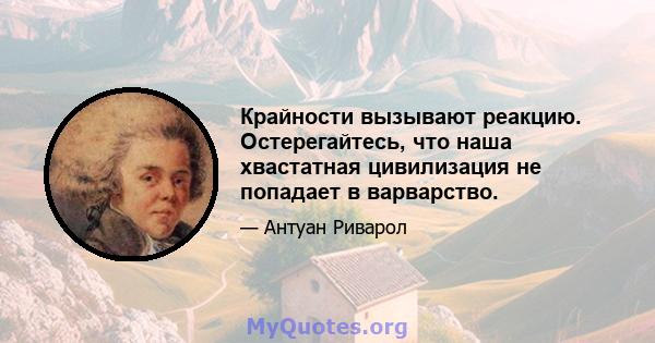 Крайности вызывают реакцию. Остерегайтесь, что наша хвастатная цивилизация не попадает в варварство.