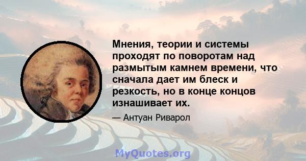 Мнения, теории и системы проходят по поворотам над размытым камнем времени, что сначала дает им блеск и резкость, но в конце концов изнашивает их.