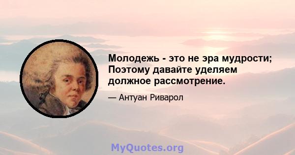 Молодежь - это не эра мудрости; Поэтому давайте уделяем должное рассмотрение.