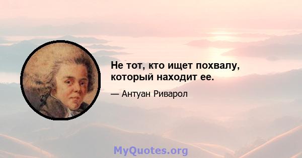 Не тот, кто ищет похвалу, который находит ее.