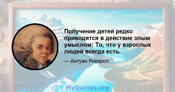 Получение детей редко приводятся в действие злым умыслом; То, что у взрослых людей всегда есть.