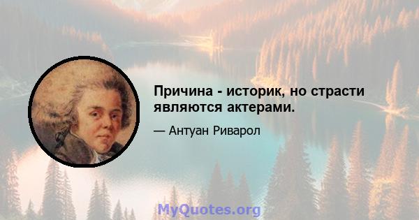 Причина - историк, но страсти являются актерами.