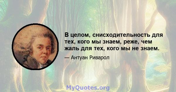 В целом, снисходительность для тех, кого мы знаем, реже, чем жаль для тех, кого мы не знаем.