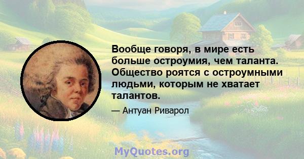 Вообще говоря, в мире есть больше остроумия, чем таланта. Общество роятся с остроумными людьми, которым не хватает талантов.