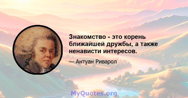 Знакомство - это корень ближайшей дружбы, а также ненависти интересов.