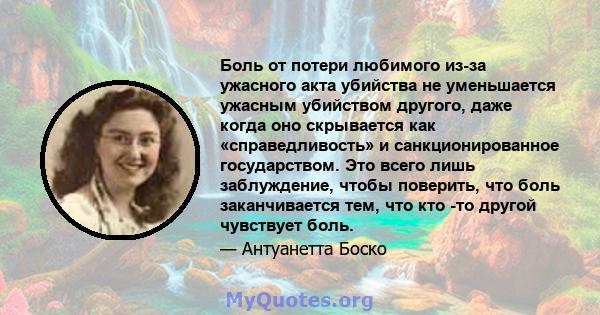 Боль от потери любимого из-за ужасного акта убийства не уменьшается ужасным убийством другого, даже когда оно скрывается как «справедливость» и санкционированное государством. Это всего лишь заблуждение, чтобы поверить, 