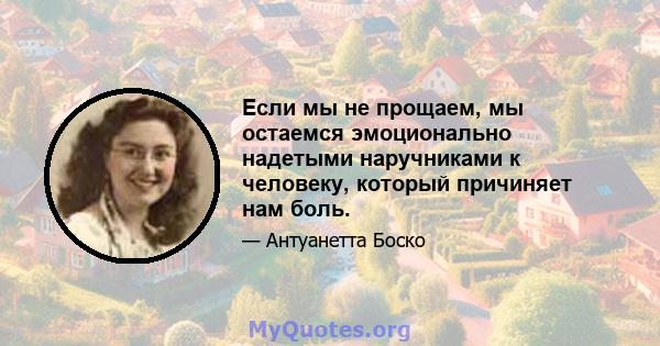 Если мы не прощаем, мы остаемся эмоционально надетыми наручниками к человеку, который причиняет нам боль.