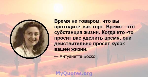 Время не товаром, что вы проходите, как торт. Время - это субстанция жизни. Когда кто -то просит вас уделить время, они действительно просят кусок вашей жизни.