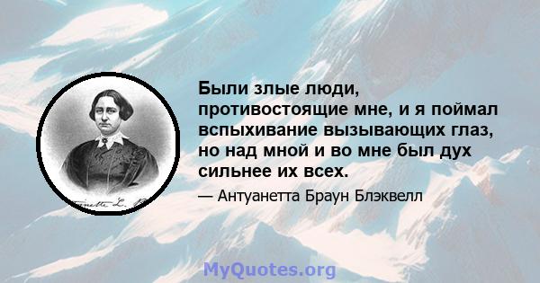 Были злые люди, противостоящие мне, и я поймал вспыхивание вызывающих глаз, но над мной и во мне был дух сильнее их всех.