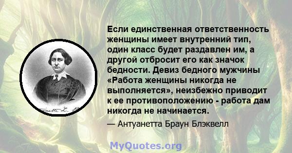 Если единственная ответственность женщины имеет внутренний тип, один класс будет раздавлен им, а другой отбросит его как значок бедности. Девиз бедного мужчины «Работа женщины никогда не выполняется», неизбежно приводит 