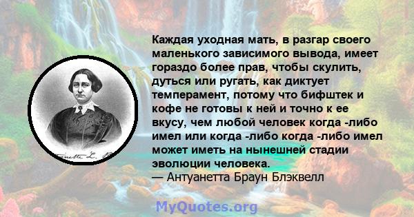 Каждая уходная мать, в разгар своего маленького зависимого вывода, имеет гораздо более прав, чтобы скулить, дуться или ругать, как диктует темперамент, потому что бифштек и кофе не готовы к ней и точно к ее вкусу, чем