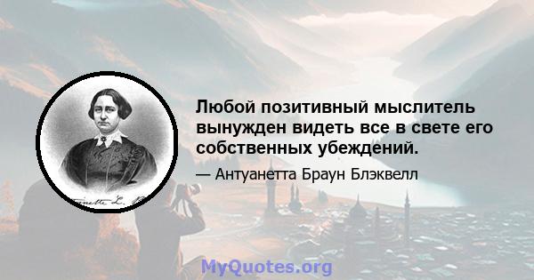 Любой позитивный мыслитель вынужден видеть все в свете его собственных убеждений.