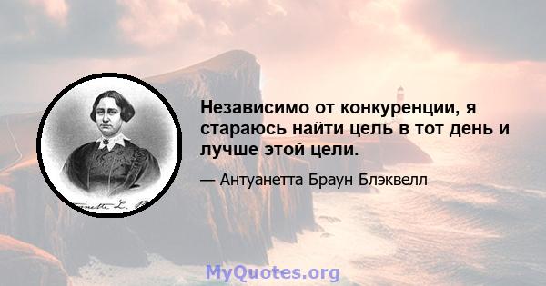 Независимо от конкуренции, я стараюсь найти цель в тот день и лучше этой цели.