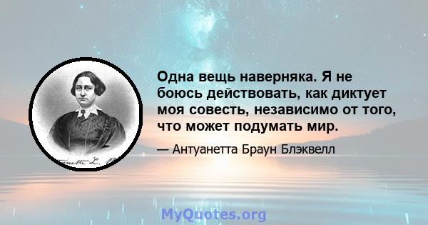 Одна вещь наверняка. Я не боюсь действовать, как диктует моя совесть, независимо от того, что может подумать мир.