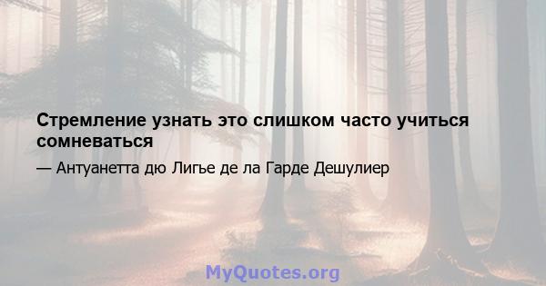 Стремление узнать это слишком часто учиться сомневаться