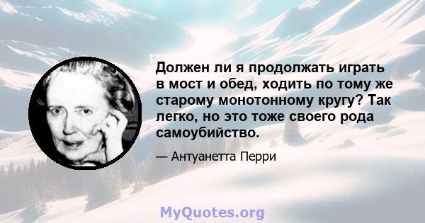 Должен ли я продолжать играть в мост и обед, ходить по тому же старому монотонному кругу? Так легко, но это тоже своего рода самоубийство.