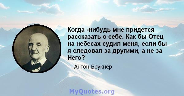 Когда -нибудь мне придется рассказать о себе. Как бы Отец на небесах судил меня, если бы я следовал за другими, а не за Него?