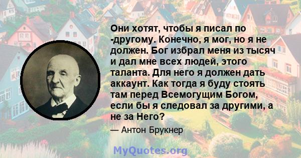 Они хотят, чтобы я писал по -другому. Конечно, я мог, но я не должен. Бог избрал меня из тысяч и дал мне всех людей, этого таланта. Для него я должен дать аккаунт. Как тогда я буду стоять там перед Всемогущим Богом,