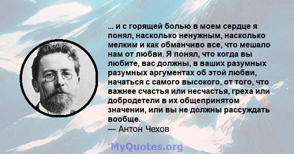 ... и с горящей болью в моем сердце я понял, насколько ненужным, насколько мелким и как обманчиво все, что мешало нам от любви. Я понял, что когда вы любите, вас должны, в ваших разумных разумных аргументах об этой