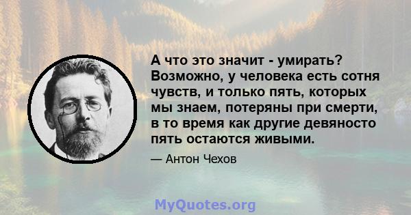 А что это значит - умирать? Возможно, у человека есть сотня чувств, и только пять, которых мы знаем, потеряны при смерти, в то время как другие девяносто пять остаются живыми.