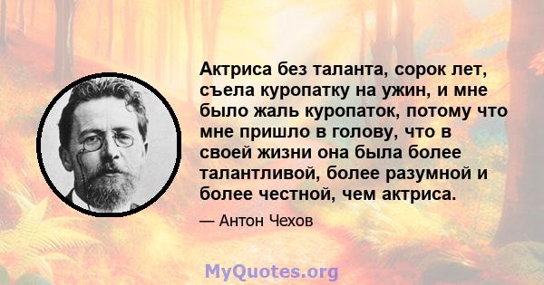 Актриса без таланта, сорок лет, съела куропатку на ужин, и мне было жаль куропаток, потому что мне пришло в голову, что в своей жизни она была более талантливой, более разумной и более честной, чем актриса.