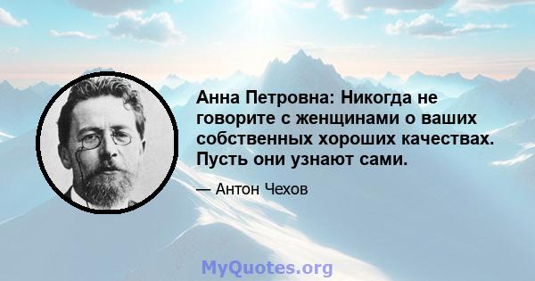 Анна Петровна: Никогда не говорите с женщинами о ваших собственных хороших качествах. Пусть они узнают сами.