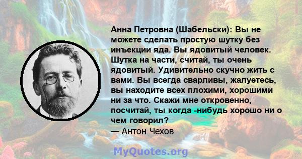 Анна Петровна (Шабельски): Вы не можете сделать простую шутку без инъекции яда. Вы ядовитый человек. Шутка на части, считай, ты очень ядовитый. Удивительно скучно жить с вами. Вы всегда сварливы, жалуетесь, вы находите