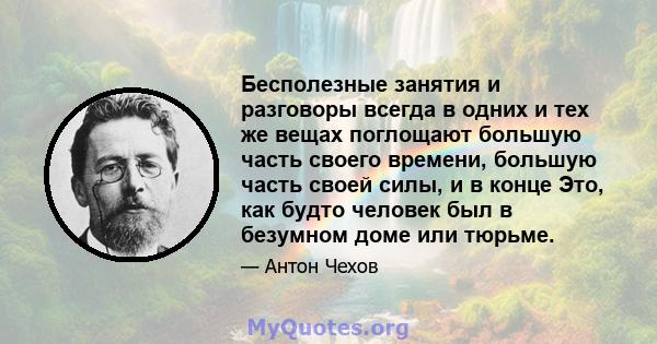 Бесполезные занятия и разговоры всегда в одних и тех же вещах поглощают большую часть своего времени, большую часть своей силы, и в конце Это, как будто человек был в безумном доме или тюрьме.