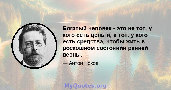 Богатый человек - это не тот, у кого есть деньги, а тот, у кого есть средства, чтобы жить в роскошном состоянии ранней весны.