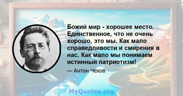 Божий мир - хорошее место. Единственное, что не очень хорошо, это мы. Как мало справедливости и смирения в нас. Как мало мы понимаем истинный патриотизм!