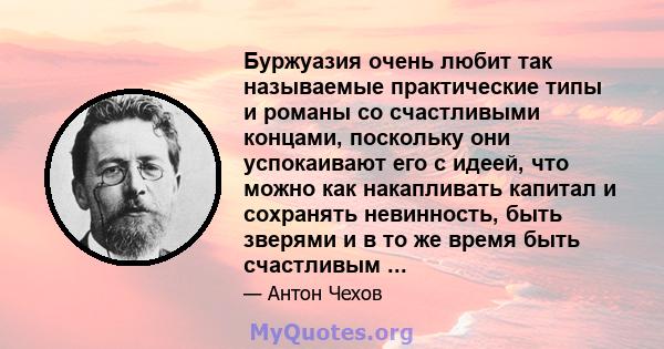 Буржуазия очень любит так называемые практические типы и романы со счастливыми концами, поскольку они успокаивают его с идеей, что можно как накапливать капитал и сохранять невинность, быть зверями и в то же время быть