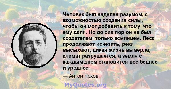 Человек был наделен разумом, с возможностью создания силы, чтобы он мог добавить к тому, что ему дали. Но до сих пор он не был создателем, только эсминцем. Леса продолжают исчезать, реки высыхают, дикая жизнь вымерла,