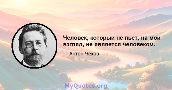 Человек, который не пьет, на мой взгляд, не является человеком.