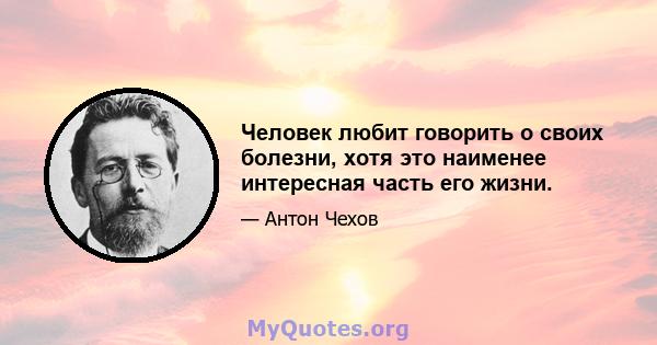 Человек любит говорить о своих болезни, хотя это наименее интересная часть его жизни.