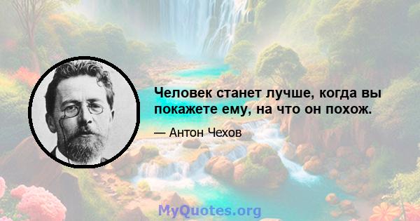 Человек станет лучше, когда вы покажете ему, на что он похож.