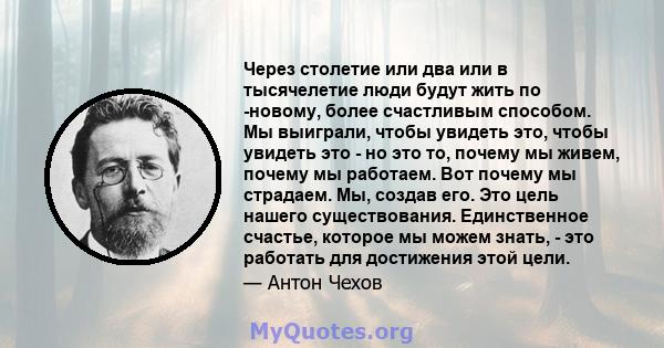 Через столетие или два или в тысячелетие люди будут жить по -новому, более счастливым способом. Мы выиграли, чтобы увидеть это, чтобы увидеть это - но это то, почему мы живем, почему мы работаем. Вот почему мы страдаем. 