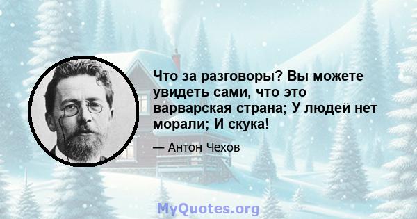 Что за разговоры? Вы можете увидеть сами, что это варварская страна; У людей нет морали; И скука!