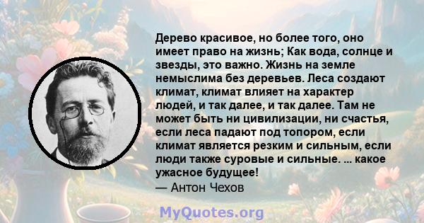 Дерево красивое, но более того, оно имеет право на жизнь; Как вода, солнце и звезды, это важно. Жизнь на земле немыслима без деревьев. Леса создают климат, климат влияет на характер людей, и так далее, и так далее. Там