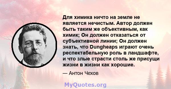 Для химика ничто на земле не является нечистым. Автор должен быть таким же объективным, как химик; Он должен отказаться от субъективной линии; Он должен знать, что Dungheaps играют очень респектабельную роль в