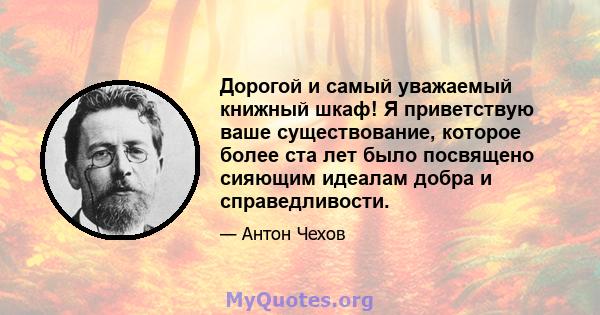 Дорогой и самый уважаемый книжный шкаф! Я приветствую ваше существование, которое более ста лет было посвящено сияющим идеалам добра и справедливости.