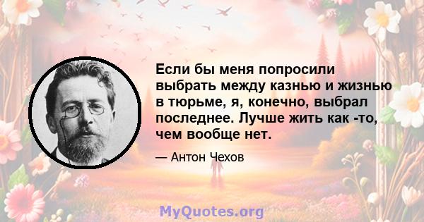 Если бы меня попросили выбрать между казнью и жизнью в тюрьме, я, конечно, выбрал последнее. Лучше жить как -то, чем вообще нет.