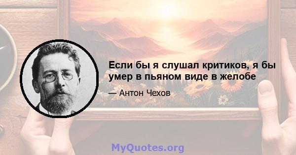 Если бы я слушал критиков, я бы умер в пьяном виде в желобе