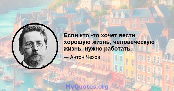 Если кто -то хочет вести хорошую жизнь, человеческую жизнь, нужно работать.