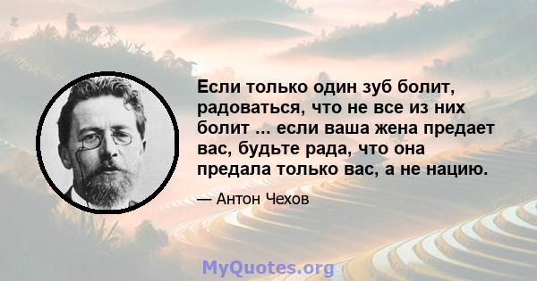 Если только один зуб болит, радоваться, что не все из них болит ... если ваша жена предает вас, будьте рада, что она предала только вас, а не нацию.