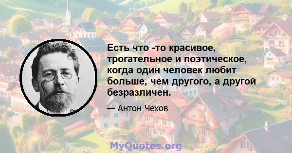 Есть что -то красивое, трогательное и поэтическое, когда один человек любит больше, чем другого, а другой безразличен.