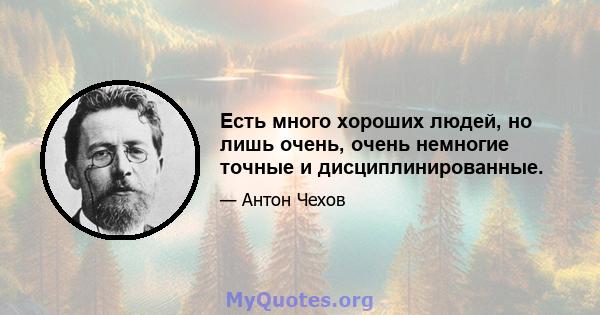 Есть много хороших людей, но лишь очень, очень немногие точные и дисциплинированные.