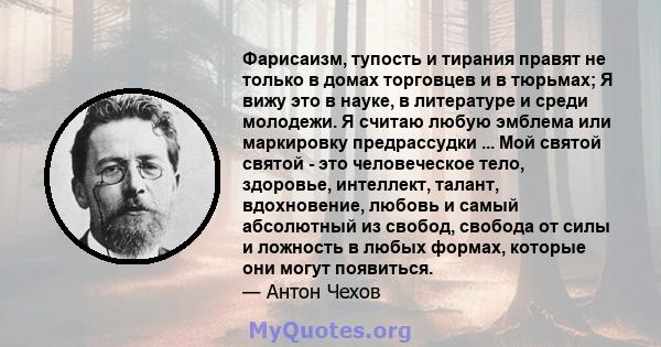 Фарисаизм, тупость и тирания правят не только в домах торговцев и в тюрьмах; Я вижу это в науке, в литературе и среди молодежи. Я считаю любую эмблема или маркировку предрассудки ... Мой святой святой - это человеческое 