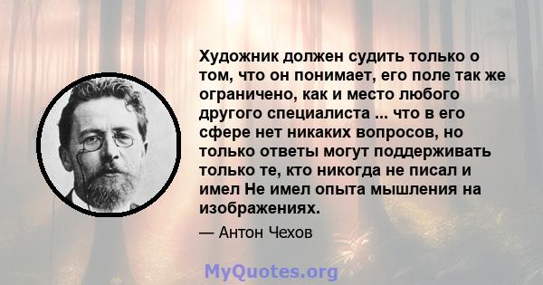 Художник должен судить только о том, что он понимает, его поле так же ограничено, как и место любого другого специалиста ... что в его сфере нет никаких вопросов, но только ответы могут поддерживать только те, кто