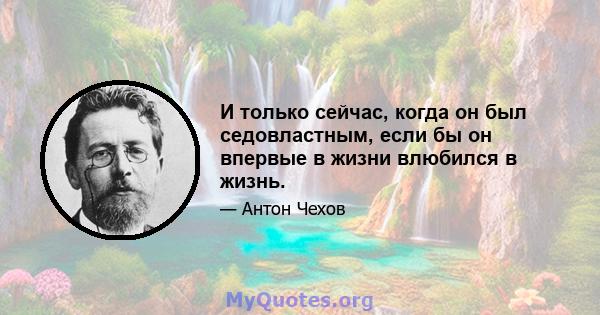 И только сейчас, когда он был седовластным, если бы он впервые в жизни влюбился в жизнь.