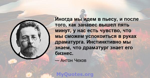 Иногда мы идем в пьесу, и после того, как занавес вышел пять минут, у нас есть чувство, что мы сможем успокоиться в руках драматурга. Инстинктивно мы знаем, что драматург знает его бизнес.